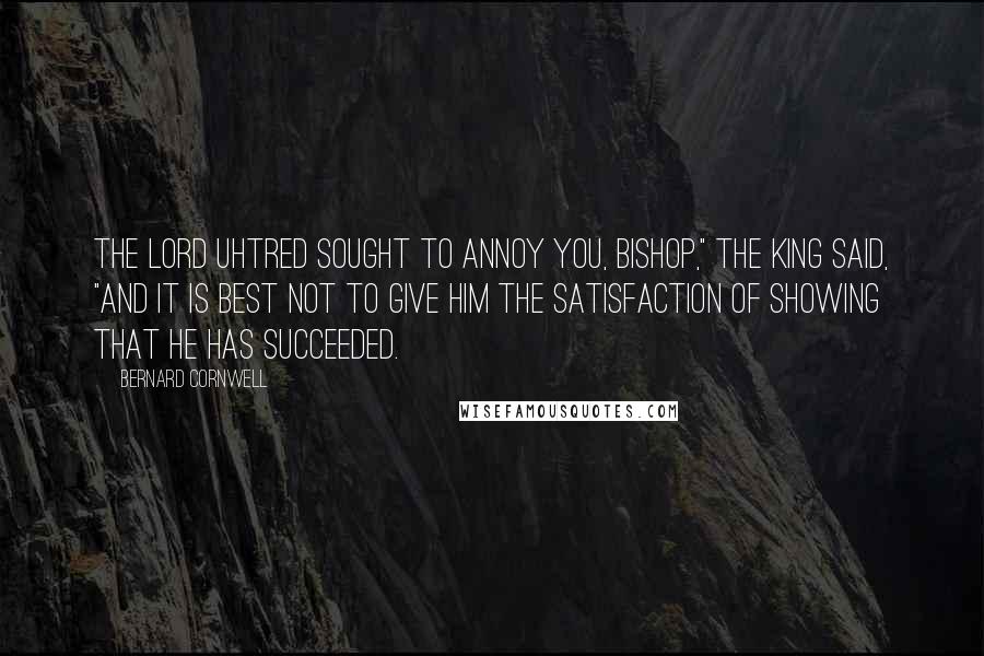 Bernard Cornwell Quotes: The Lord Uhtred sought to annoy you, bishop," the king said, "and it is best not to give him the satisfaction of showing that he has succeeded.