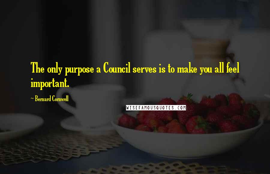 Bernard Cornwell Quotes: The only purpose a Council serves is to make you all feel important.