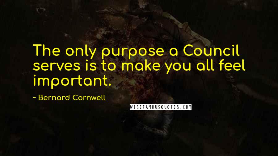 Bernard Cornwell Quotes: The only purpose a Council serves is to make you all feel important.