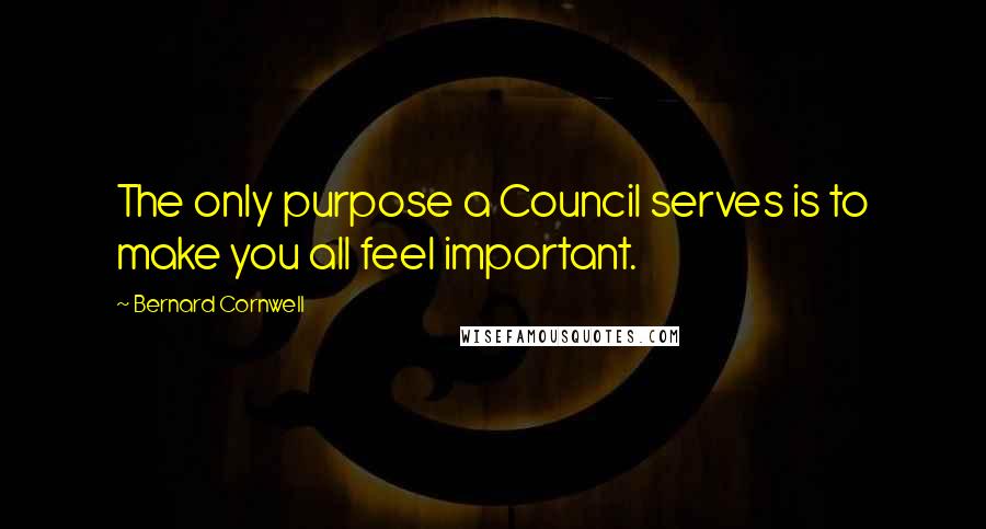 Bernard Cornwell Quotes: The only purpose a Council serves is to make you all feel important.