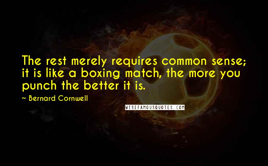 Bernard Cornwell Quotes: The rest merely requires common sense; it is like a boxing match, the more you punch the better it is.