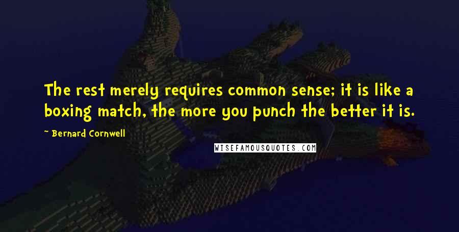 Bernard Cornwell Quotes: The rest merely requires common sense; it is like a boxing match, the more you punch the better it is.