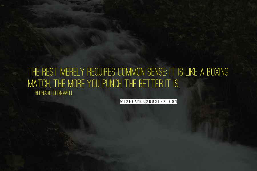 Bernard Cornwell Quotes: The rest merely requires common sense; it is like a boxing match, the more you punch the better it is.