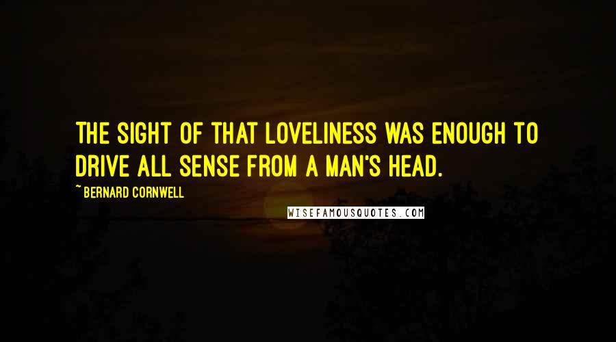 Bernard Cornwell Quotes: The sight of that loveliness was enough to drive all sense from a man's head.