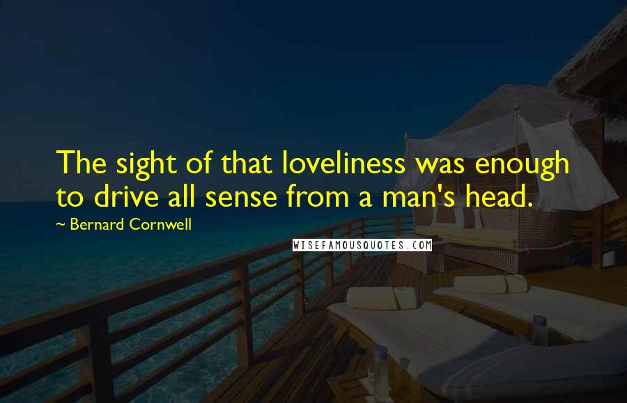 Bernard Cornwell Quotes: The sight of that loveliness was enough to drive all sense from a man's head.