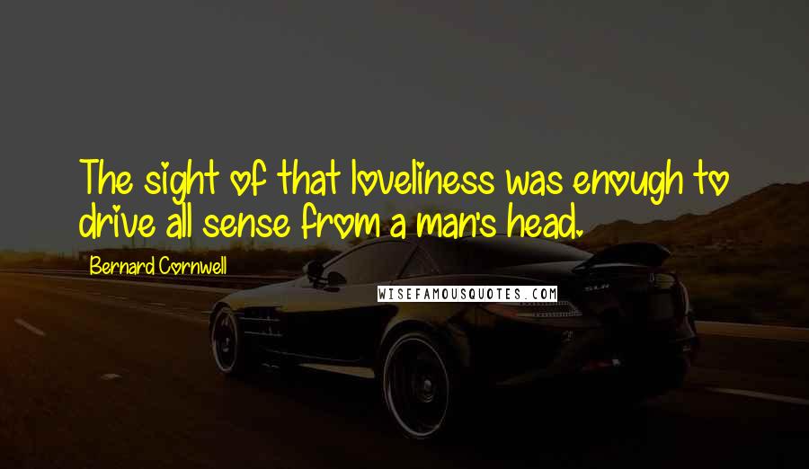Bernard Cornwell Quotes: The sight of that loveliness was enough to drive all sense from a man's head.