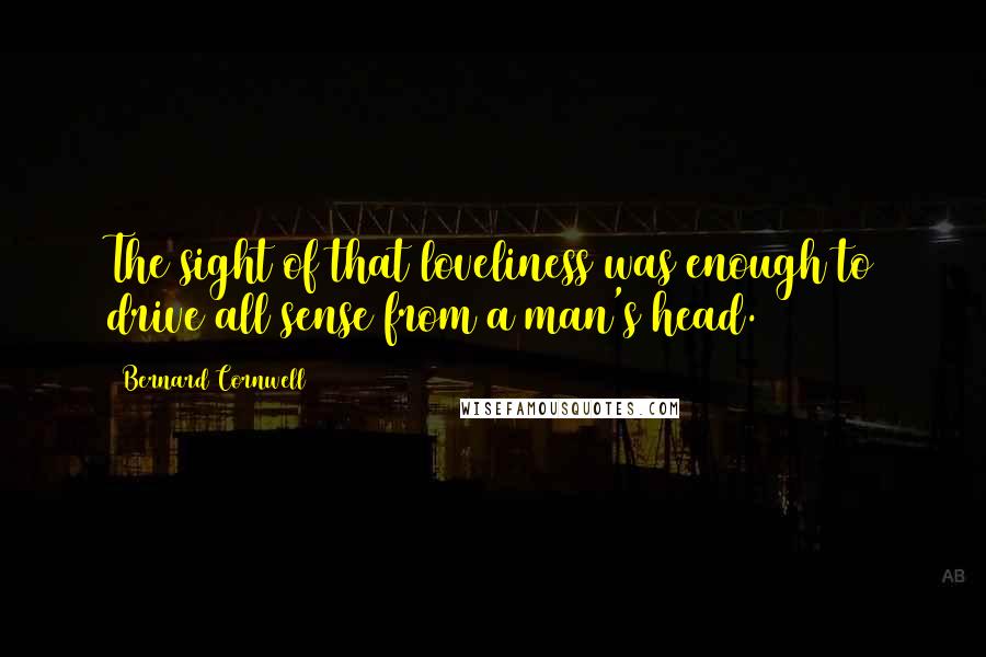 Bernard Cornwell Quotes: The sight of that loveliness was enough to drive all sense from a man's head.