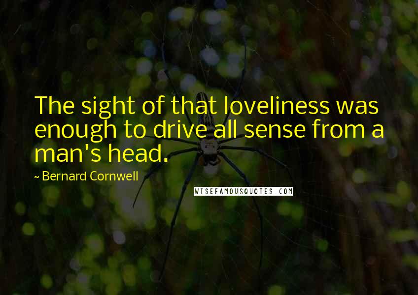 Bernard Cornwell Quotes: The sight of that loveliness was enough to drive all sense from a man's head.