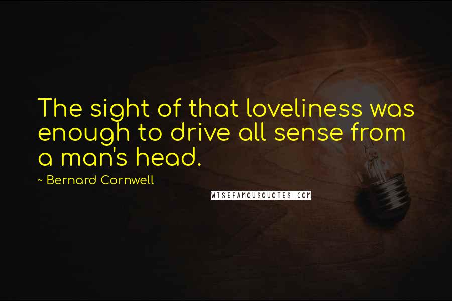Bernard Cornwell Quotes: The sight of that loveliness was enough to drive all sense from a man's head.