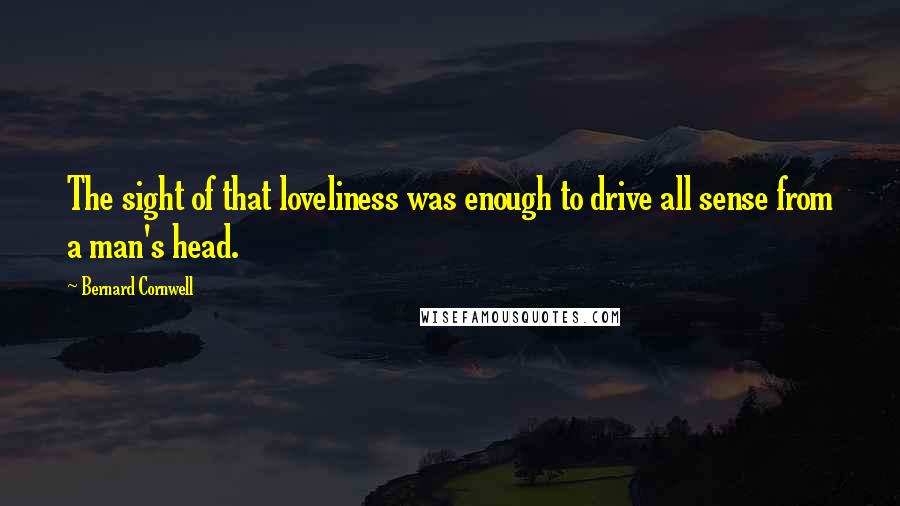 Bernard Cornwell Quotes: The sight of that loveliness was enough to drive all sense from a man's head.