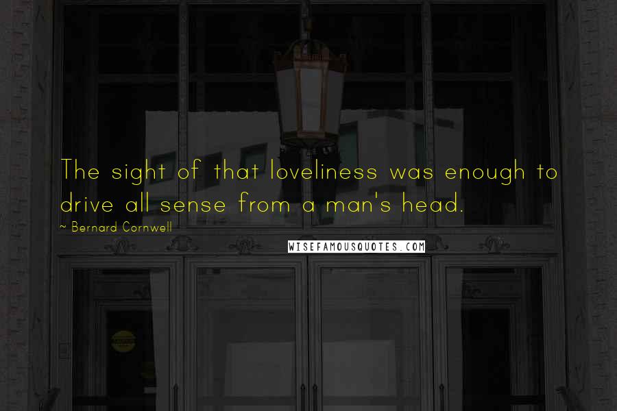 Bernard Cornwell Quotes: The sight of that loveliness was enough to drive all sense from a man's head.