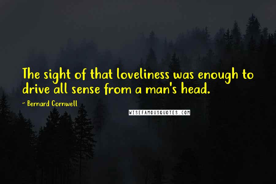 Bernard Cornwell Quotes: The sight of that loveliness was enough to drive all sense from a man's head.