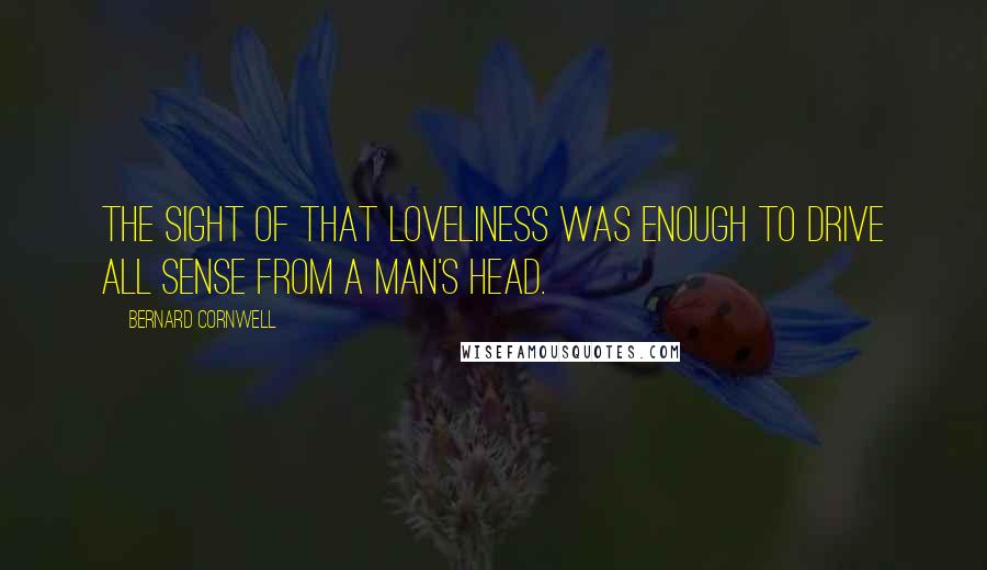 Bernard Cornwell Quotes: The sight of that loveliness was enough to drive all sense from a man's head.