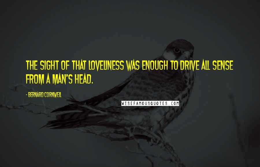 Bernard Cornwell Quotes: The sight of that loveliness was enough to drive all sense from a man's head.