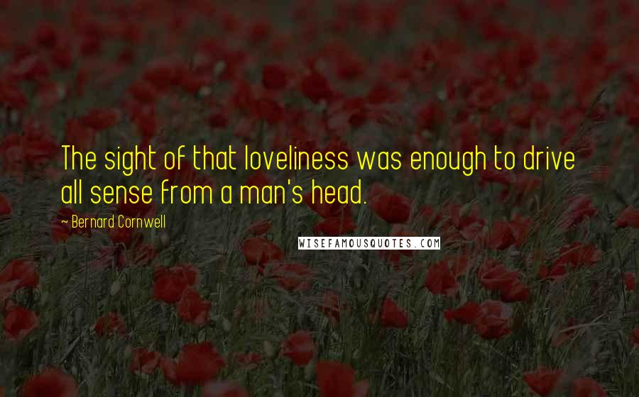 Bernard Cornwell Quotes: The sight of that loveliness was enough to drive all sense from a man's head.