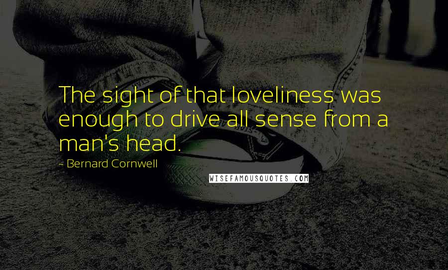 Bernard Cornwell Quotes: The sight of that loveliness was enough to drive all sense from a man's head.