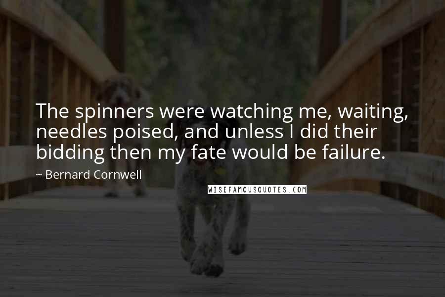 Bernard Cornwell Quotes: The spinners were watching me, waiting, needles poised, and unless I did their bidding then my fate would be failure.