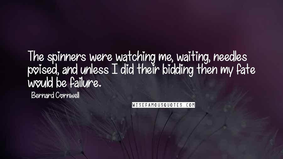Bernard Cornwell Quotes: The spinners were watching me, waiting, needles poised, and unless I did their bidding then my fate would be failure.