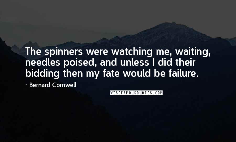 Bernard Cornwell Quotes: The spinners were watching me, waiting, needles poised, and unless I did their bidding then my fate would be failure.