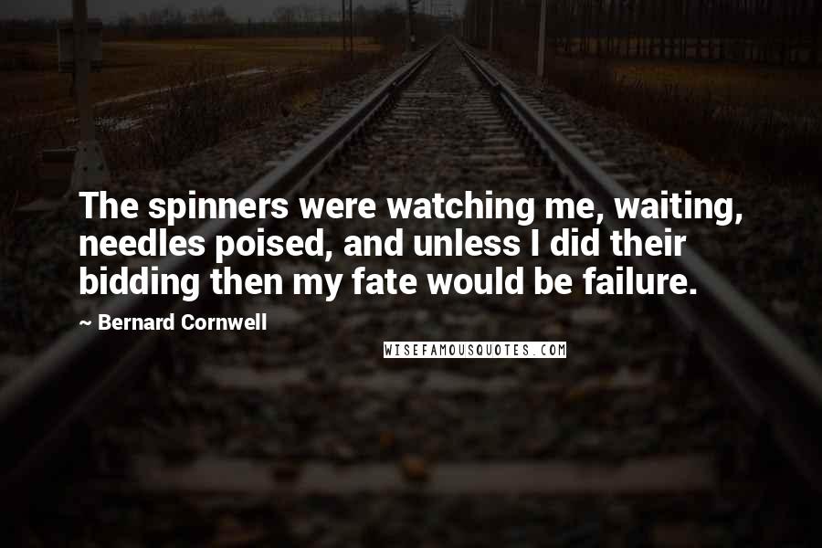 Bernard Cornwell Quotes: The spinners were watching me, waiting, needles poised, and unless I did their bidding then my fate would be failure.