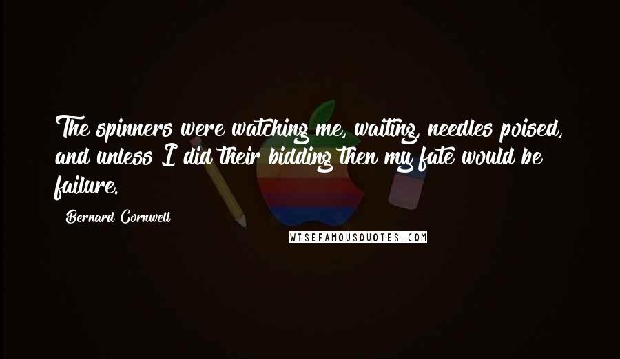 Bernard Cornwell Quotes: The spinners were watching me, waiting, needles poised, and unless I did their bidding then my fate would be failure.