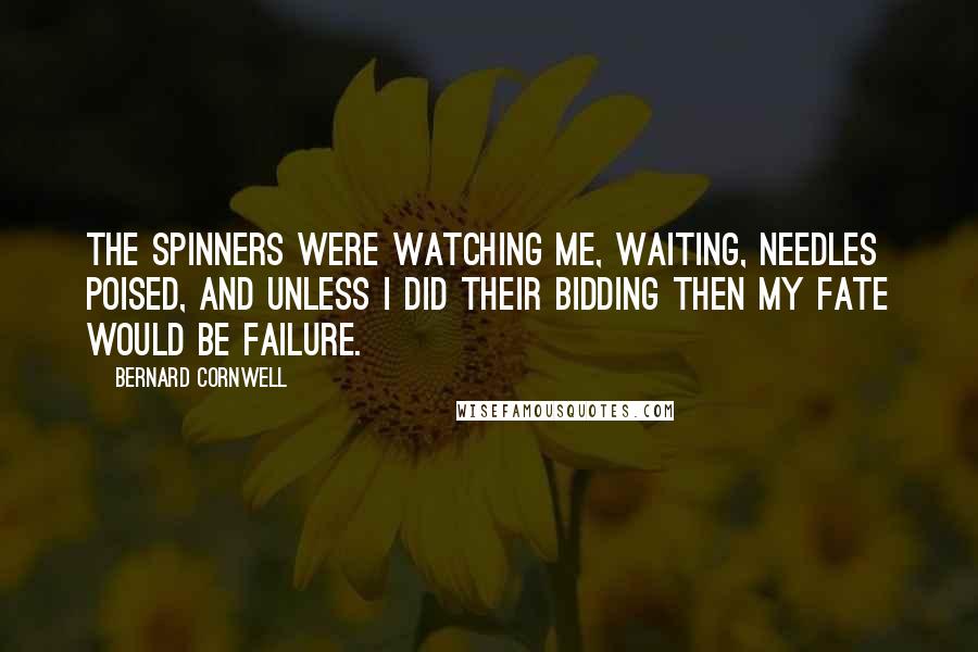 Bernard Cornwell Quotes: The spinners were watching me, waiting, needles poised, and unless I did their bidding then my fate would be failure.