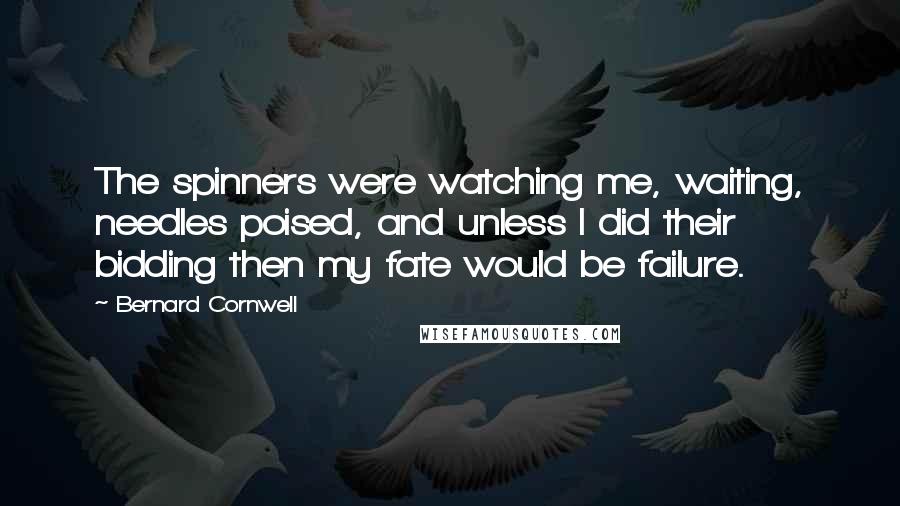 Bernard Cornwell Quotes: The spinners were watching me, waiting, needles poised, and unless I did their bidding then my fate would be failure.