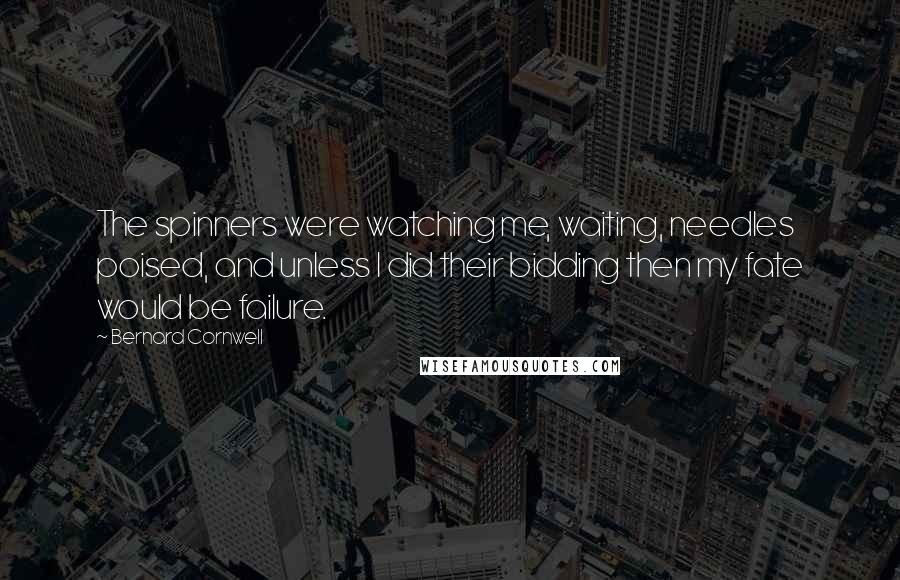 Bernard Cornwell Quotes: The spinners were watching me, waiting, needles poised, and unless I did their bidding then my fate would be failure.