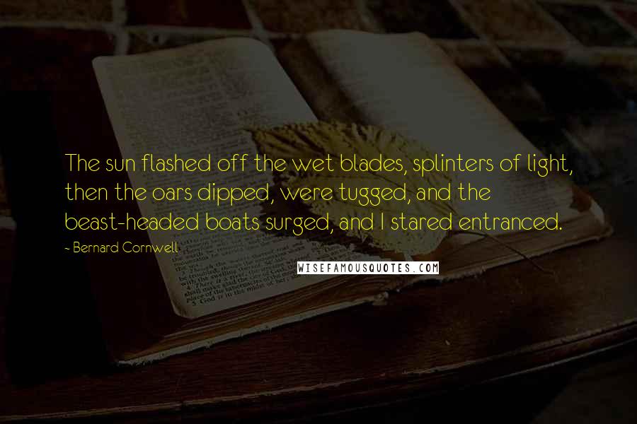 Bernard Cornwell Quotes: The sun flashed off the wet blades, splinters of light, then the oars dipped, were tugged, and the beast-headed boats surged, and I stared entranced.