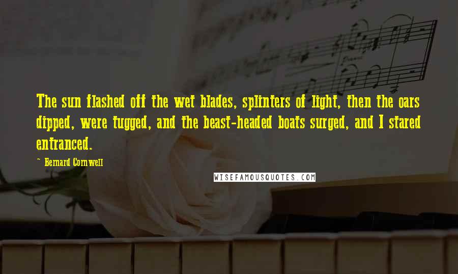 Bernard Cornwell Quotes: The sun flashed off the wet blades, splinters of light, then the oars dipped, were tugged, and the beast-headed boats surged, and I stared entranced.