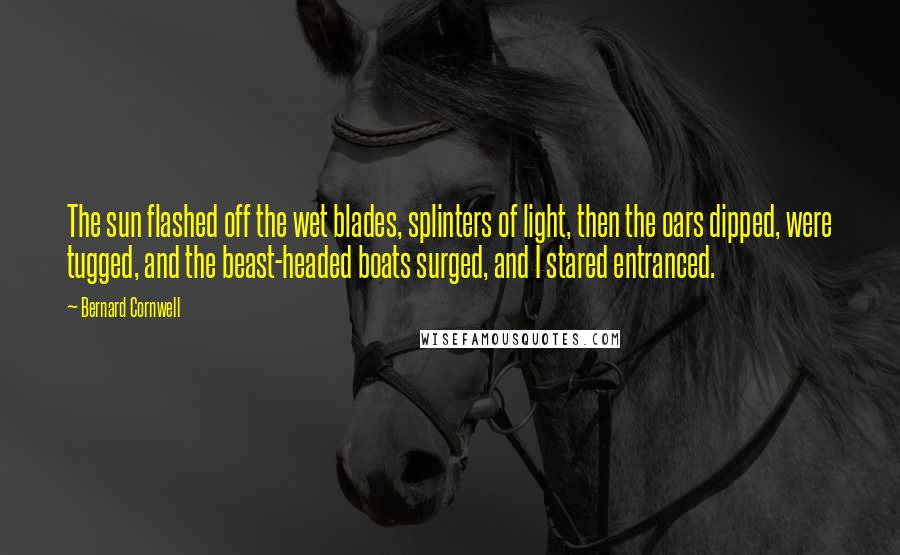 Bernard Cornwell Quotes: The sun flashed off the wet blades, splinters of light, then the oars dipped, were tugged, and the beast-headed boats surged, and I stared entranced.