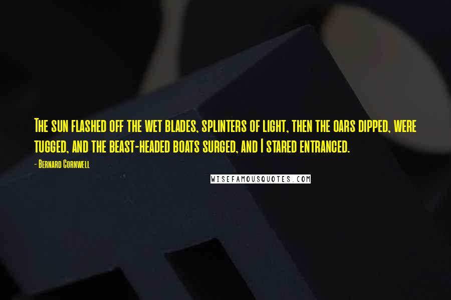 Bernard Cornwell Quotes: The sun flashed off the wet blades, splinters of light, then the oars dipped, were tugged, and the beast-headed boats surged, and I stared entranced.