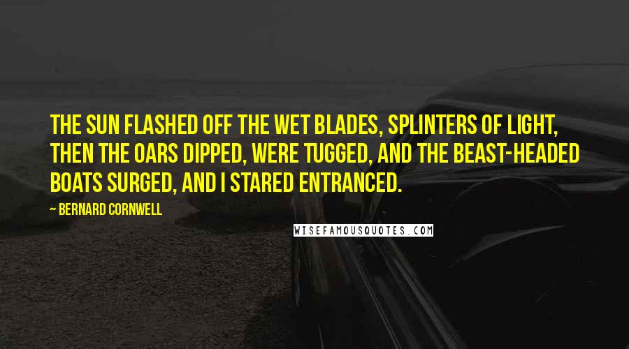Bernard Cornwell Quotes: The sun flashed off the wet blades, splinters of light, then the oars dipped, were tugged, and the beast-headed boats surged, and I stared entranced.