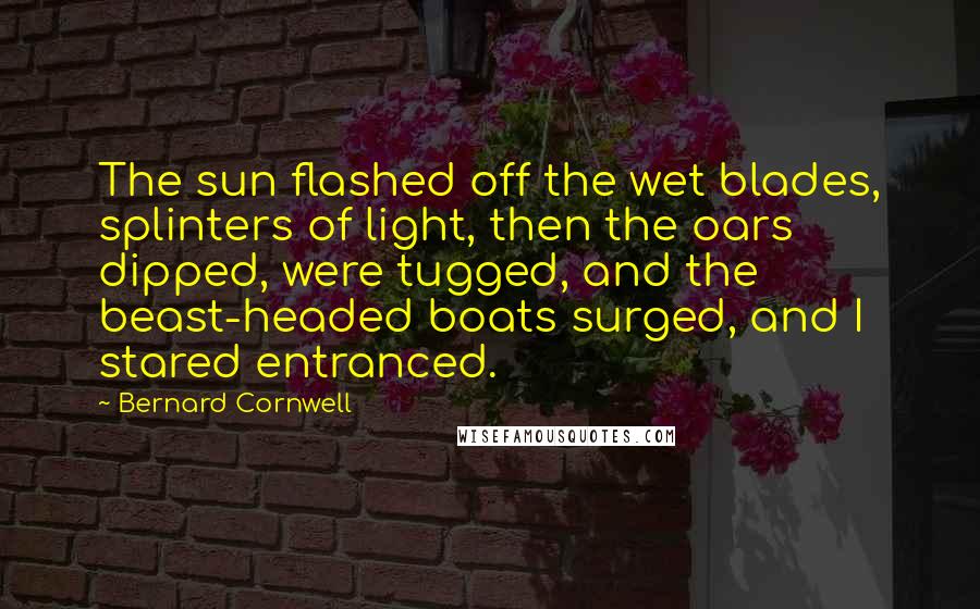 Bernard Cornwell Quotes: The sun flashed off the wet blades, splinters of light, then the oars dipped, were tugged, and the beast-headed boats surged, and I stared entranced.