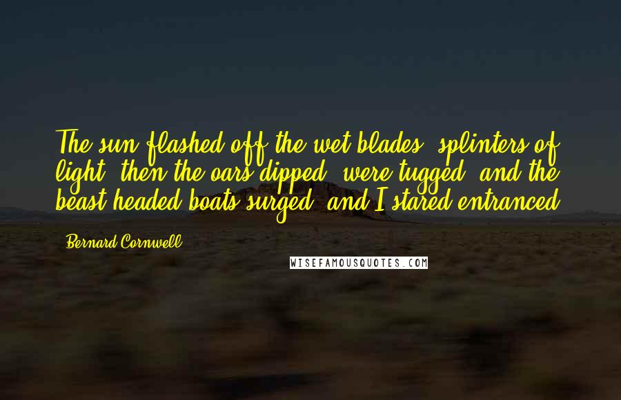 Bernard Cornwell Quotes: The sun flashed off the wet blades, splinters of light, then the oars dipped, were tugged, and the beast-headed boats surged, and I stared entranced.