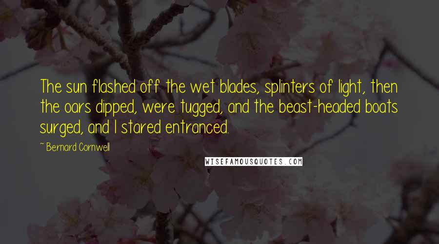 Bernard Cornwell Quotes: The sun flashed off the wet blades, splinters of light, then the oars dipped, were tugged, and the beast-headed boats surged, and I stared entranced.