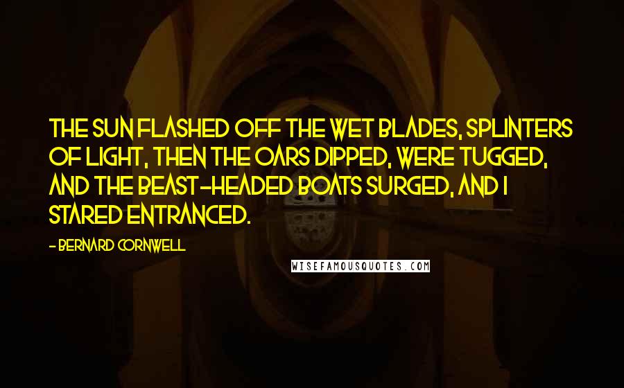 Bernard Cornwell Quotes: The sun flashed off the wet blades, splinters of light, then the oars dipped, were tugged, and the beast-headed boats surged, and I stared entranced.