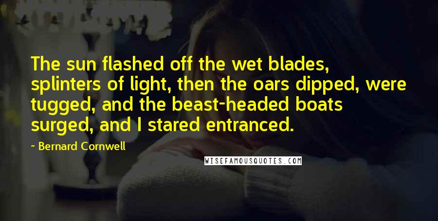 Bernard Cornwell Quotes: The sun flashed off the wet blades, splinters of light, then the oars dipped, were tugged, and the beast-headed boats surged, and I stared entranced.