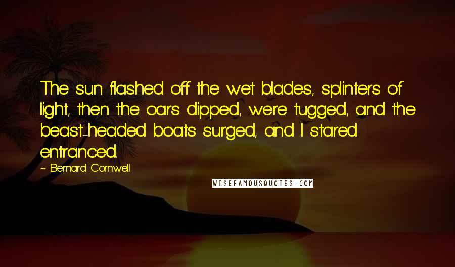 Bernard Cornwell Quotes: The sun flashed off the wet blades, splinters of light, then the oars dipped, were tugged, and the beast-headed boats surged, and I stared entranced.