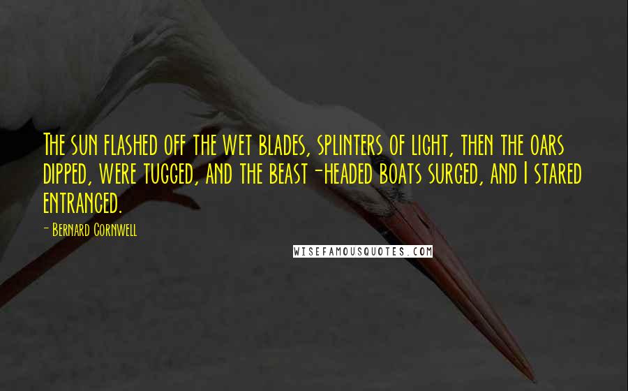 Bernard Cornwell Quotes: The sun flashed off the wet blades, splinters of light, then the oars dipped, were tugged, and the beast-headed boats surged, and I stared entranced.