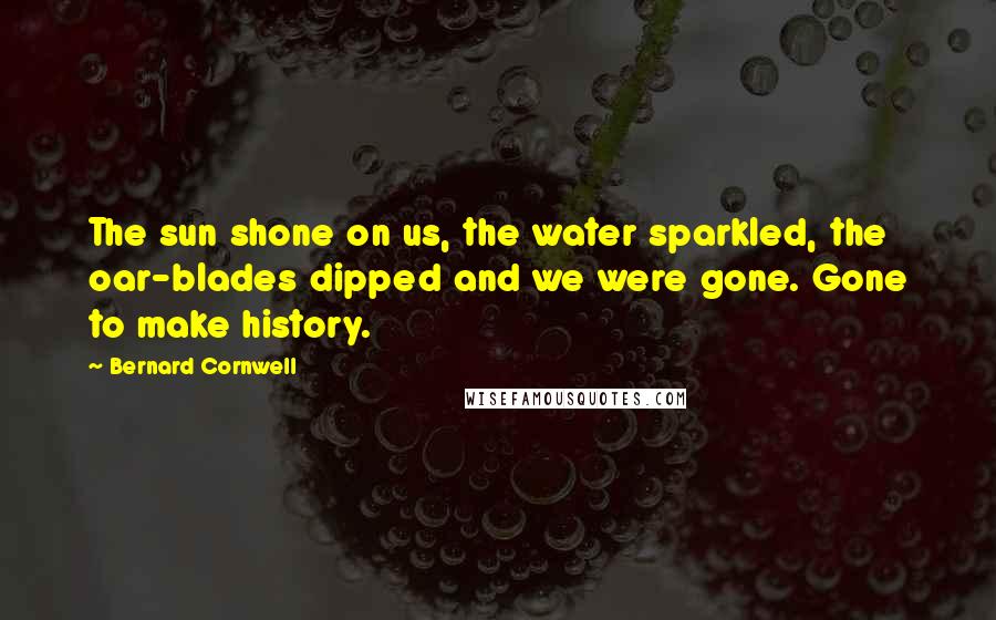 Bernard Cornwell Quotes: The sun shone on us, the water sparkled, the oar-blades dipped and we were gone. Gone to make history.