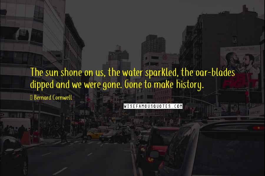 Bernard Cornwell Quotes: The sun shone on us, the water sparkled, the oar-blades dipped and we were gone. Gone to make history.