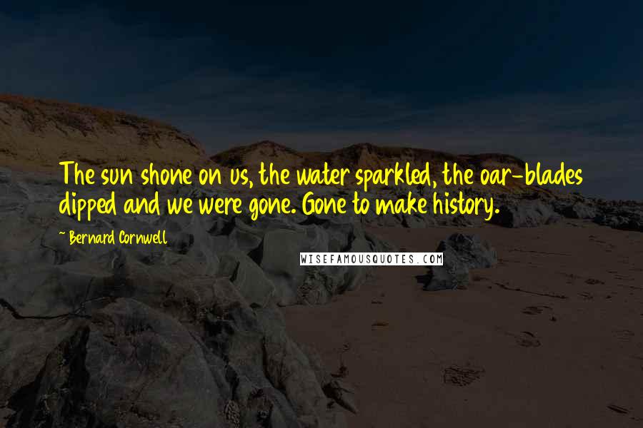 Bernard Cornwell Quotes: The sun shone on us, the water sparkled, the oar-blades dipped and we were gone. Gone to make history.