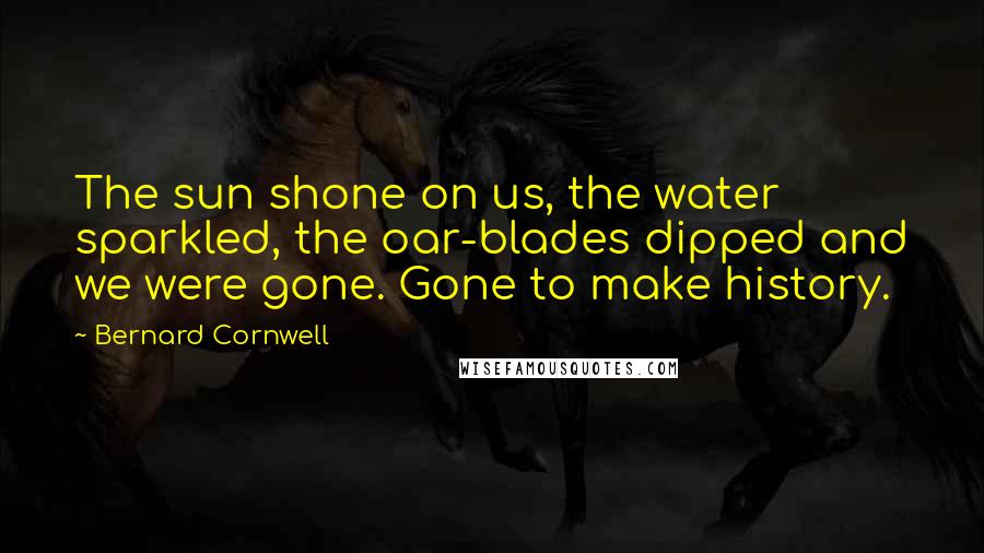 Bernard Cornwell Quotes: The sun shone on us, the water sparkled, the oar-blades dipped and we were gone. Gone to make history.