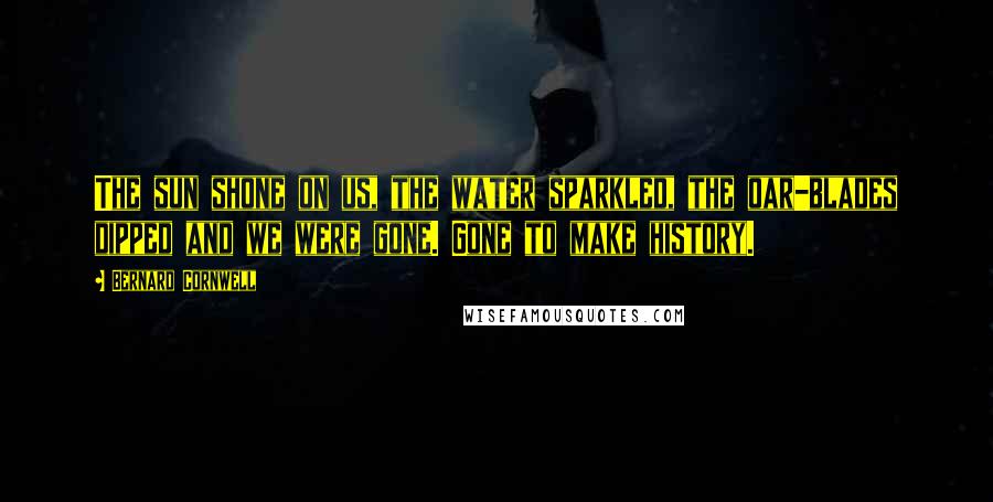 Bernard Cornwell Quotes: The sun shone on us, the water sparkled, the oar-blades dipped and we were gone. Gone to make history.