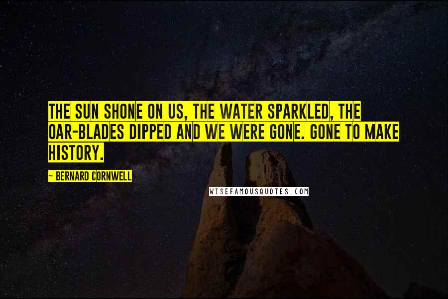 Bernard Cornwell Quotes: The sun shone on us, the water sparkled, the oar-blades dipped and we were gone. Gone to make history.