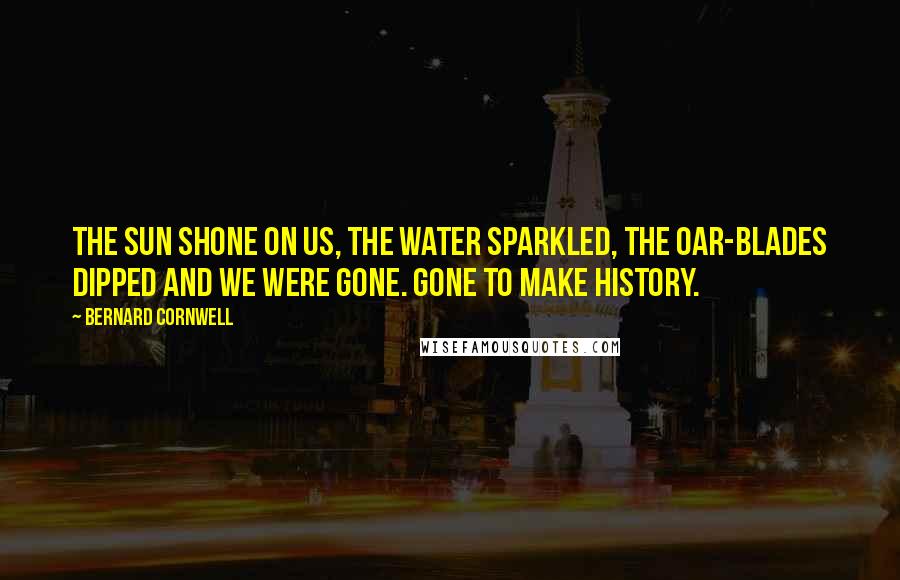 Bernard Cornwell Quotes: The sun shone on us, the water sparkled, the oar-blades dipped and we were gone. Gone to make history.