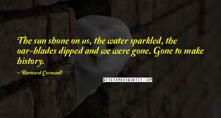Bernard Cornwell Quotes: The sun shone on us, the water sparkled, the oar-blades dipped and we were gone. Gone to make history.