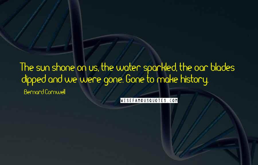 Bernard Cornwell Quotes: The sun shone on us, the water sparkled, the oar-blades dipped and we were gone. Gone to make history.