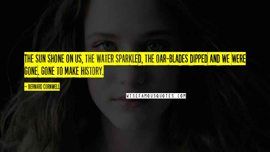 Bernard Cornwell Quotes: The sun shone on us, the water sparkled, the oar-blades dipped and we were gone. Gone to make history.